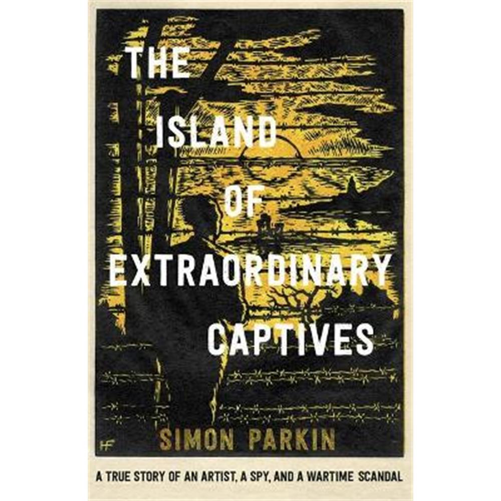 The Island of Extraordinary Captives: A True Story of an Artist, a Spy and a Wartime Scandal (Hardback) - Simon Parkin